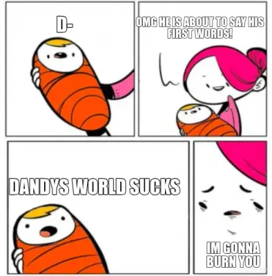 D- - OMG HE IS ABOUT TO SAY HIS FIRST WORDS! - DANDYS WORLD SUCKS - IM GONNA BURN YOU meme