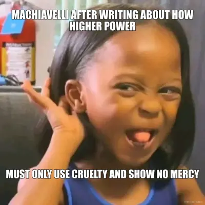 MACHIAVELLI AFTER WRITING ABOUT HOW HIGHER POWER - MUST ONLY USE CRUELTY AND SHOW NO MERCY meme