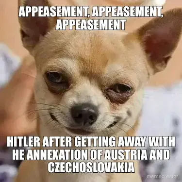 APPEASEMENT, APPEASEMENT, APPEASEMENT - HITLER AFTER GETTING AWAY WITH HE ANNEXATION OF AUSTRIA AND meme