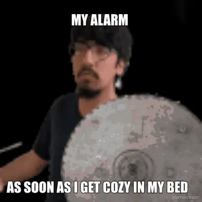 MY ALARM  - AS SOON AS I GET COZY IN MY BED meme
