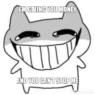 I'M GIVING YOU MONEY - AND YOU CAN'T STOP ME