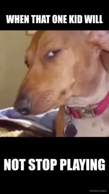 WHEN THAT ONE KID WILL - NOT STOP PLAYING meme