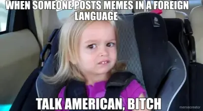 WHEN SOMEONE POSTS MEMES IN A FOREIGN LANGUAGE  - TALK AMERICAN, BITCH meme