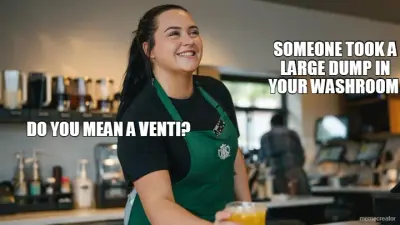 SOMEONE TOOK A LARGE DUMP IN YOUR WASHROOM  - DO YOU MEAN A VENTI? meme