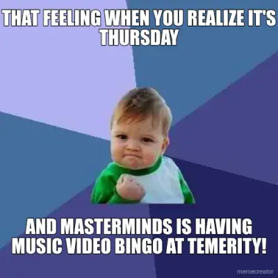 THAT FEELING WHEN YOU REALIZE IT'S THURSDAY - AND MASTERMINDS IS HAVING MUSIC VIDEO BINGO AT TEMERIT