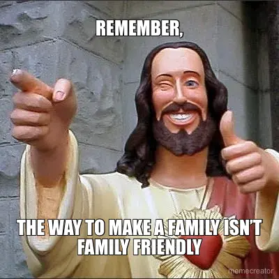 REMEMBER, - THE WAY TO MAKE A FAMILY ISN’T FAMILY FRIENDLY meme