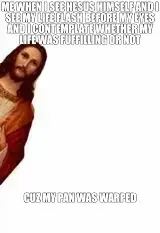 ME WHEN I SEE HESUS HIMSELF AND I SEE MY LIFE FLASH BEFORE MY EYES AND I CONTEMPLATE WHETHER MY LIFE meme