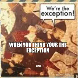 WHEN YOU THINK YOUR THE EXCEPTION - BUT NO... meme