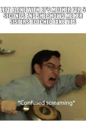 LEFT ALONE WITH BF’S MOTHER FOR 5 SECONDS AND SHE SHOWS ME HER SISTERS BOTCHED FAKE TITS meme
