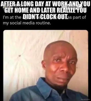 AFTER A LONG DAY AT WORK AND YOU GET HOME AND LATER REALIZE YOU DIDN’T CLOCK OUT. meme