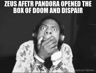 ZEUS AFtER PANDORA OPENED THE BOX OF DOOM AND DESPAIR meme