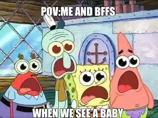 POV:ME AND BFFS  - WHEN WE SEE A BABY meme