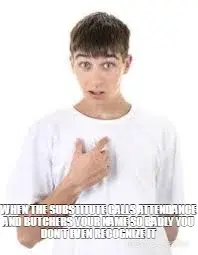 WHEN THE SUBSTITUTE CALLS ATTENDANCE AND BUTCHERS YOUR NAME SO BADLY YOU DON’T EVEN RECOGNIZE IT meme