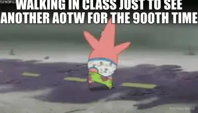 WALKING IN CLASS JUST TO SEE ANOTHER AOTW FOR THE 900TH TIME meme