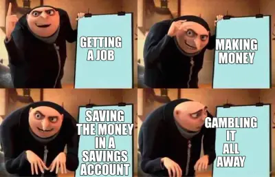 GETTING A JOB - MAKING MONEY - SAVING THE MONEY IN A SAVINGS ACCOUNT - GAMBLING IT ALL AWAY