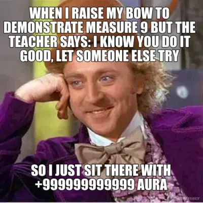 WHEN I RAISE MY BOW TO DEMONSTRATE MEASURE 9 BUT THE TEACHER SAYS: I KNOW YOU DO IT GOOD, LET SOMEON meme
