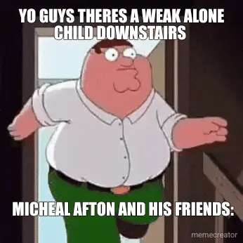 YO GUYS THERES A WEAK ALONE CHILD DOWNSTAIRS  - MICHEAL AFTON AND HIS FRIENDS: meme