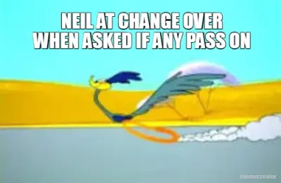 NEIL AT CHANGE OVER
WHEN ASKED IF ANY PASS ON meme