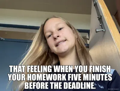 THAT FEELING WHEN YOU FINISH YOUR HOMEWORK FIVE MINUTES BEFORE THE DEADLINE. meme