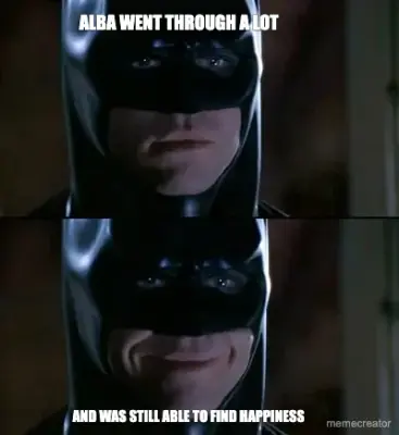 ALBA WENT THROUGH A LOT  - AND WAS STILL ABLE TO FIND HAPPINESS meme