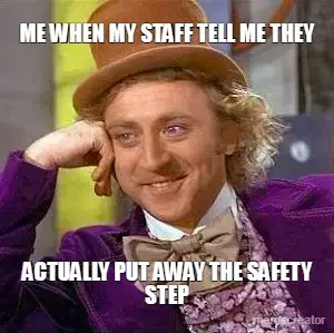 ME WHEN MY STAFF TELL ME THEY - ACTUALLY PUT AWAY THE SAFETY STEP meme