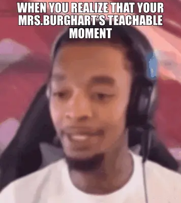 WHEN YOU REALIZE THAT YOUR MRS.BURGHART’S TEACHABLE MOMENT meme
