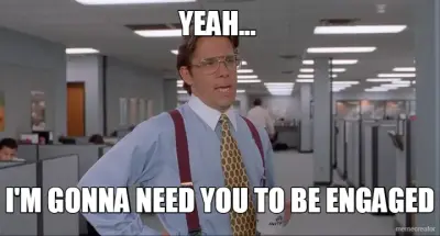 YEAH...  - I'M GONNA NEED YOU TO BE ENGAGED meme