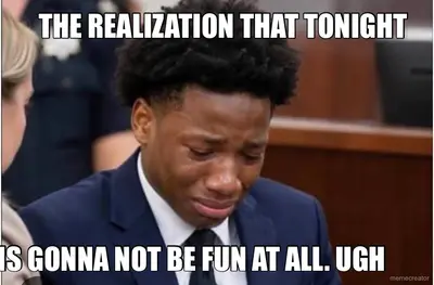 THE REALIZATION THAT TONIGHT  - IS GONNA NOT BE FUN AT ALL. UGH meme