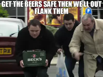 GET THE BEERS SAFE THEN WE'LL OUT FLANK THEM meme