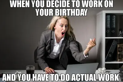 WHEN YOU DECIDE TO WORK ON YOUR BIRTHDAY - AND YOU HAVE TO DO ACTUAL WORK meme