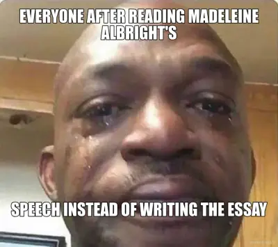 EVERYONE AFTER READING MADELEINE ALBRIGHT'S - SPEECH INSTEAD OF WRITING THE ESSAY meme