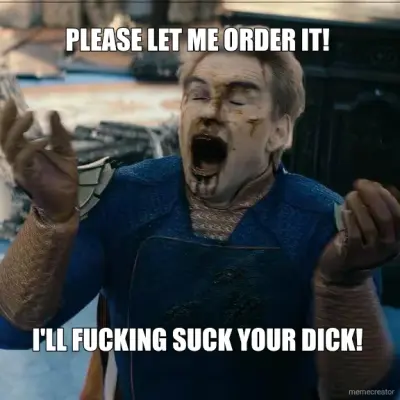 PLEASE LET ME ORDER IT!  - I'LL FUCKING SUCK YOUR DICK! meme