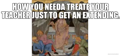 HOW YOU NEEDA TREATE YOUR TEACHER JUST TO GET AN EXTENDING. - meme