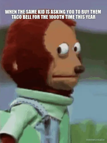 WHEN THE SAME KID IS ASKING YOU TO BUY THEM 
TACO BELL FOR THE 1000TH TIME THIS YEAR - meme