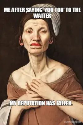 ME AFTER SAYING ‘YOU TOO’ TO THE WAITER - MY REPUTATION HAS FALLEN. meme