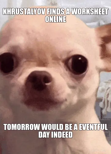 KHRUSTALYOV FINDS A WORKSHEET ONLINE - TOMORROW WOULD BE A EVENTFUL DAY INDEED meme