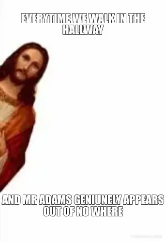 EVERYTIME WE WALK IN THE HALLWAY - AND MR ADAMS GENIUNELY APPEARS OUT OF NO WHERE meme