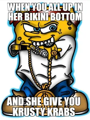 WHEN YOU ALL UP IN HER BIKINI BOTTOM - AND SHE GIVE YOU KRUSTY KRABS meme