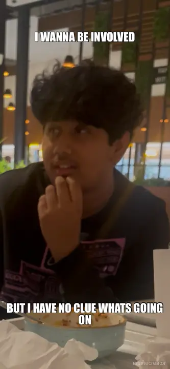 I WANNA BE INVOLVED - BUT I HAVE NO CLUE WHATS GOING ON meme