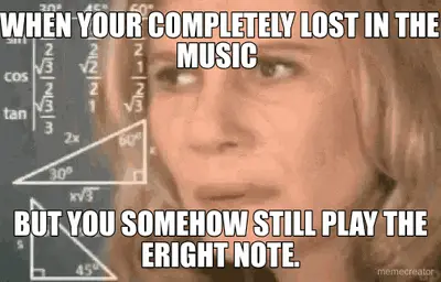 WHEN YOUR COMPLETELY LOST IN THE MUSIC  - BUT YOU SOMEHOW STILL PLAY THE ERIGHT NOTE. meme