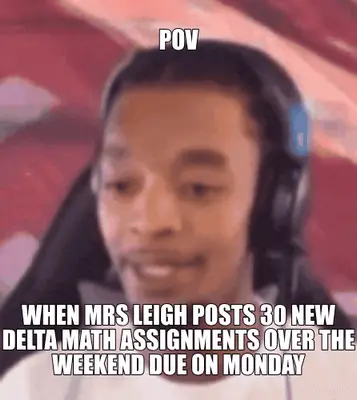 POV - WHEN MRS LEIGH POSTS 30 NEW DELTA MATH ASSIGNMENTS OVER THE WEEKEND DUE ON MONDAY