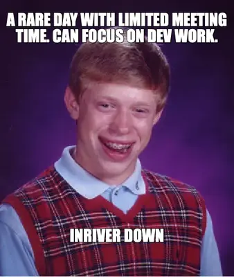 A RARE DAY WITH LIMITED MEETING TIME. CAN FOCUS ON DEV WORK. — INRIVER DOWN meme