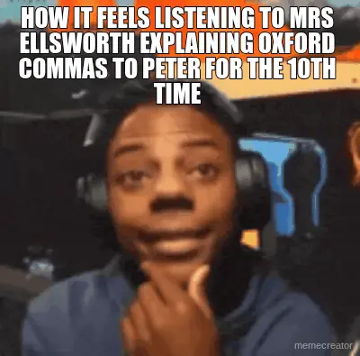 HOW IT FEELS LISTENING TO MRS ELLSWORTH EXPLAINING OXFORD COMMAS TO PETER FOR THE 10TH TIME meme