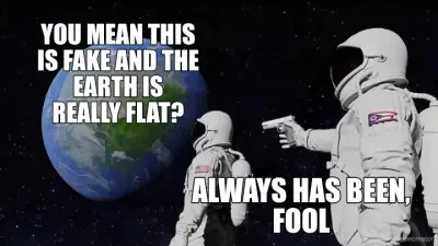 YOU MEAN THIS IS FAKE AND THE EARTH IS REALLY FLAT? - ALWAYS HAS BEEN, FOOL meme