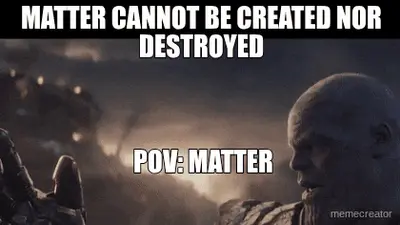 MATTER CANNOT BE CREATED NOR DESTROYED - POV: MATTER meme
