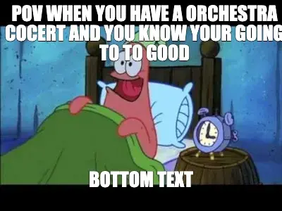 POV WHEN YOU HAVE A ORCHESTRA COCERT AND YOU KNOW YOUR GOING TO TO GOOD meme