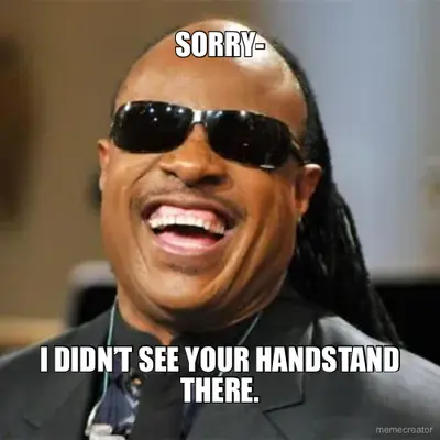 SORRY- - I DIDN’T SEE YOUR HANDSTAND THERE. meme