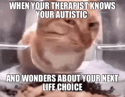 WHEN YOUR THERAPIST KNOWS YOUR AUTISTIC  - AND WONDERS ABOUT YOUR NEXT LIFE CHOICE meme
