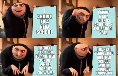 I ARRIVE TO A NEW SCHOOL - THE NEXT YEAR I GO TO ANOTHER SCHOOL WHERE NOBODY KNOWS ME - I MAKE MANY meme