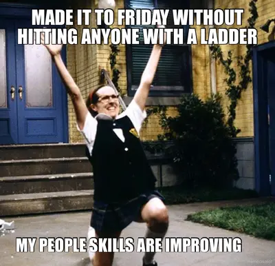 MADE IT TO FRIDAY WITHOUT HITTING ANYONE WITH A LADDER - MY PEOPLE SKILLS ARE IMPROVING meme